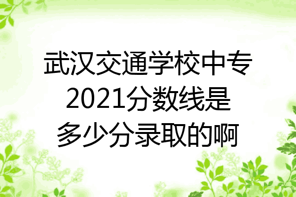 武汉交通学校中专2021分数线是多少分录取的啊