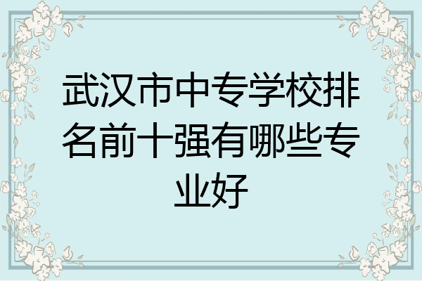 武汉市中专学校排名前十强有哪些专业好