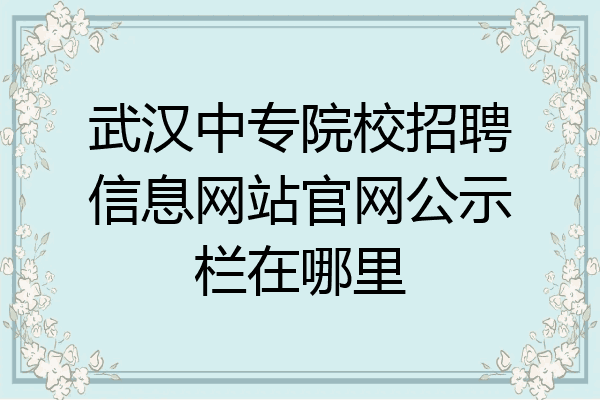 武汉中专院校招聘信息网站官网公示栏在哪里