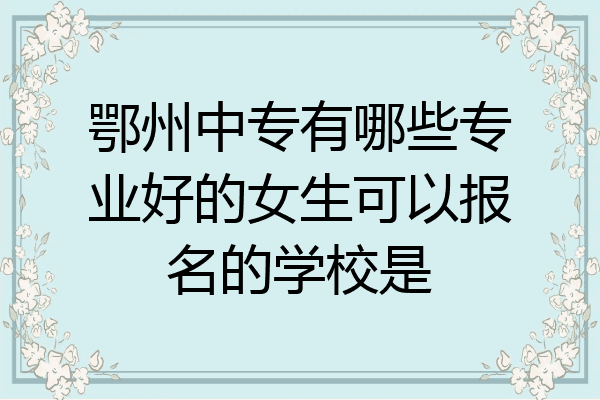 鄂州中专有哪些专业好的女生可以报名的学校是