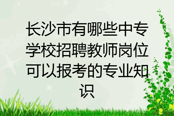 长沙市有哪些中专学校招聘教师岗位可以报考的专业知识