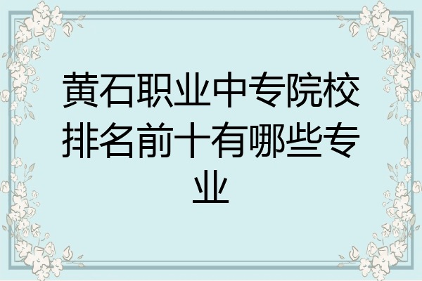 黄石职业中专院校排名前十有哪些专业