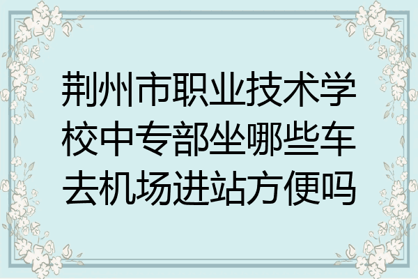荆州市职业技术学校中专部坐哪些车去机场进站方便吗