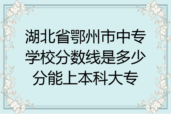 湖北省鄂州市中专学校分数线是多少分能上本科大专