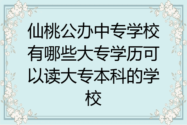 仙桃公办中专学校有哪些大专学历可以读大专本科的学校