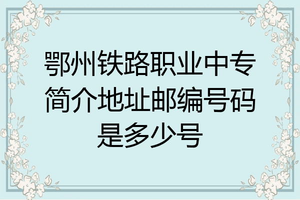 鄂州铁路职业中专简介地址邮编号码是多少号
