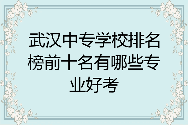武汉中专学校排名榜前十名有哪些专业好考