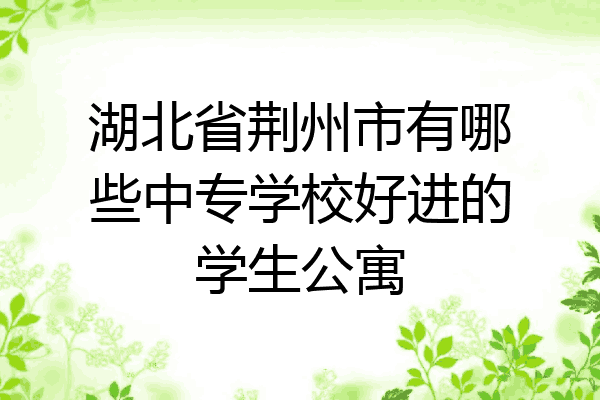 湖北省荆州市有哪些中专学校好进的学生公寓