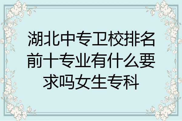 湖北中专卫校排名前十专业有什么要求吗女生专科