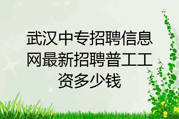 武汉中专招聘信息网最新招聘普工工资多少钱
