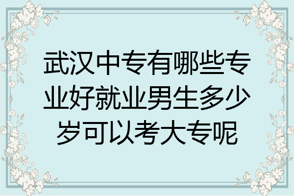武汉中专有哪些专业好就业男生多少岁可以考大专呢