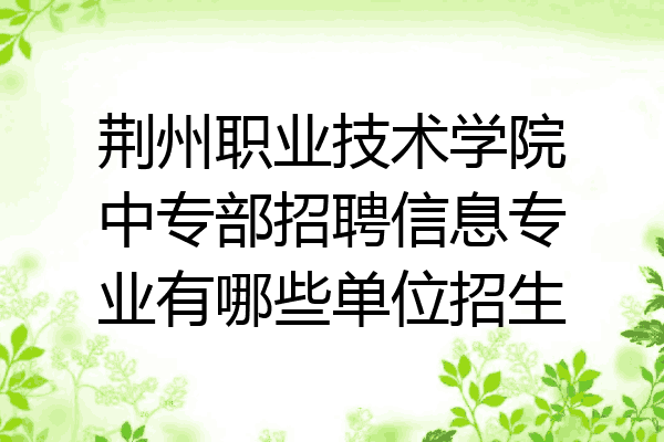 荆州职业技术学院中专部招聘信息专业有哪些单位招生