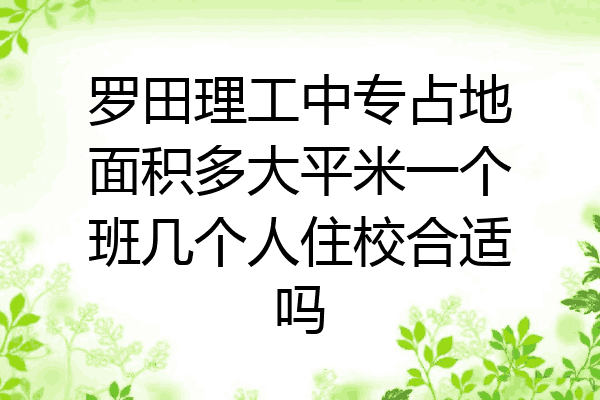 罗田理工中专占地面积多大平米一个班几个人住校合适吗