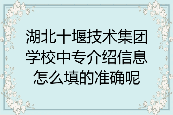 湖北十堰技术集团学校中专介绍信息怎么填的准确呢