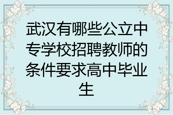 武汉有哪些公立中专学校招聘教师的条件要求高中毕业生