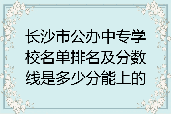 长沙市公办中专学校名单排名及分数线是多少分能上的