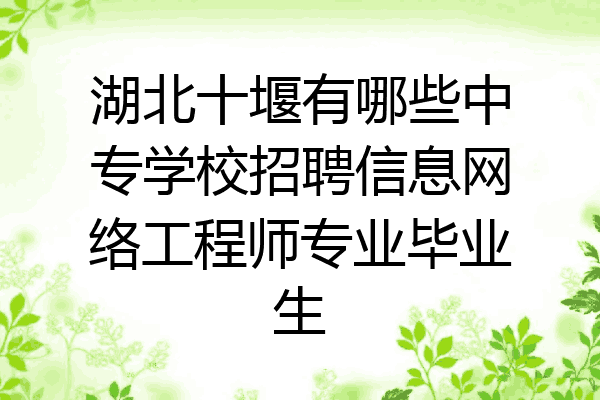 湖北十堰有哪些中专学校招聘信息网络工程师专业毕业生
