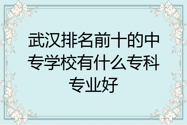 武汉排名前十的中专学校有什么专科专业好