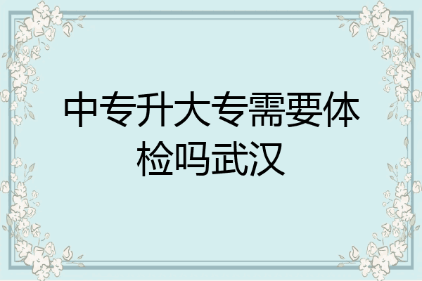 中专升大专需要体检吗武汉
