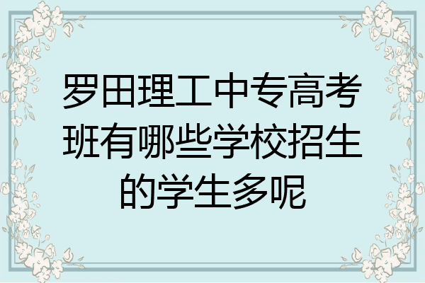 罗田理工中专高考班有哪些学校招生的学生多呢