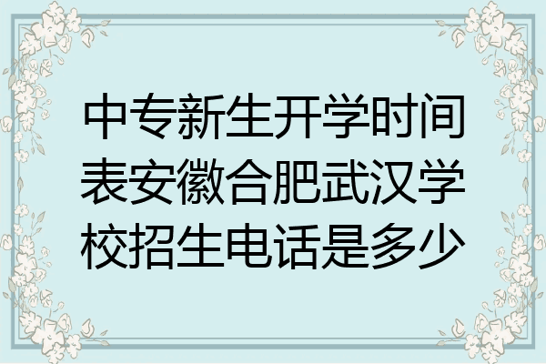 中专新生开学时间表安徽合肥武汉学校招生电话是多少