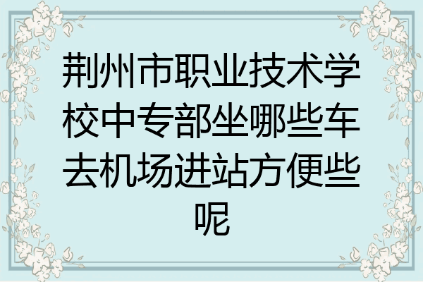 荆州市职业技术学校中专部坐哪些车去机场进站方便些呢
