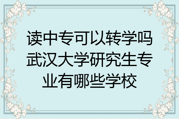 读中专可以转学吗武汉大学研究生专业有哪些学校