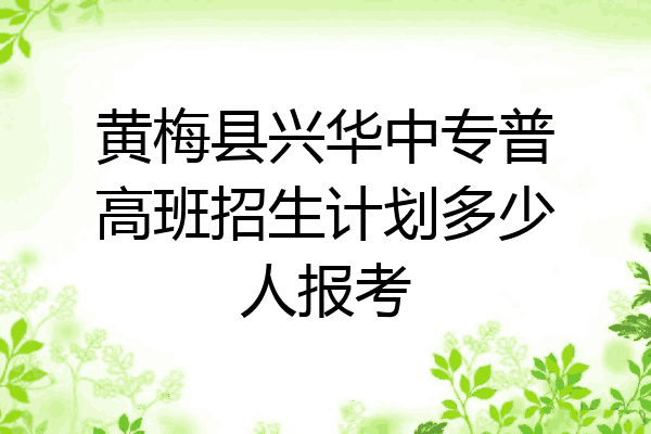 黄梅县兴华中专普高班招生计划多少人报考