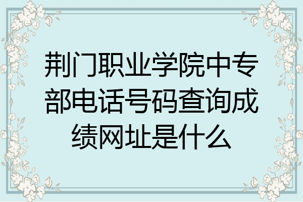 荆门职业学院中专部电话号码查询成绩网址是什么