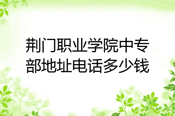荆门职业学院中专部地址电话多少钱