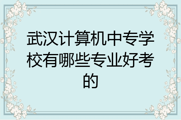 武汉计算机中专学校有哪些专业好考的