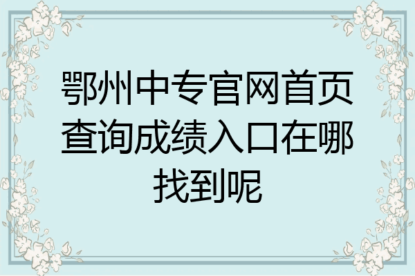 鄂州中专官网首页查询成绩入口在哪找到呢