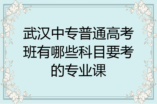 武汉中专普通高考班有哪些科目要考的专业课