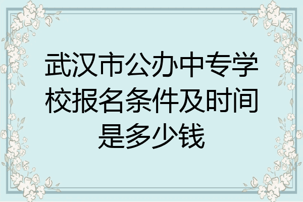 武汉市公办中专学校报名条件及时间是多少钱
