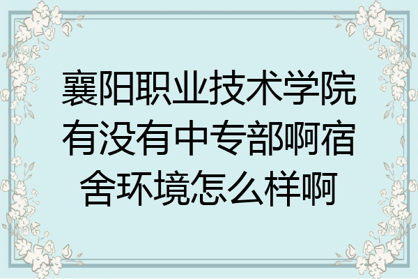 襄阳职业技术学院有没有中专部啊宿舍环境怎么样啊