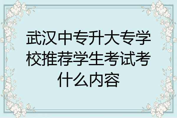 武汉中专升大专学校推荐学生考试考什么内容