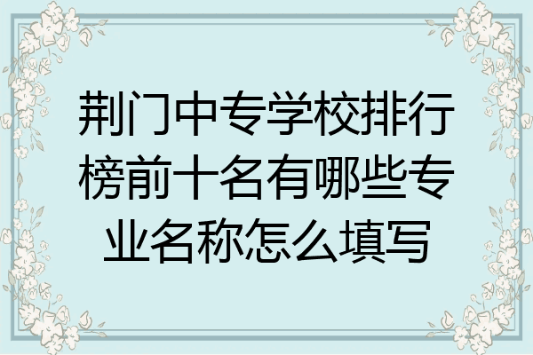 荆门中专学校排行榜前十名有哪些专业名称怎么填写