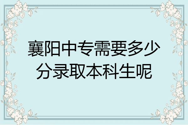 襄阳中专需要多少分录取本科生呢