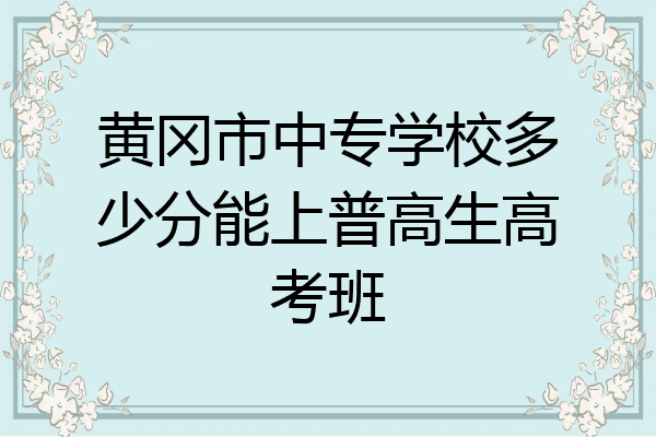 黄冈市中专学校多少分能上普高生高考班