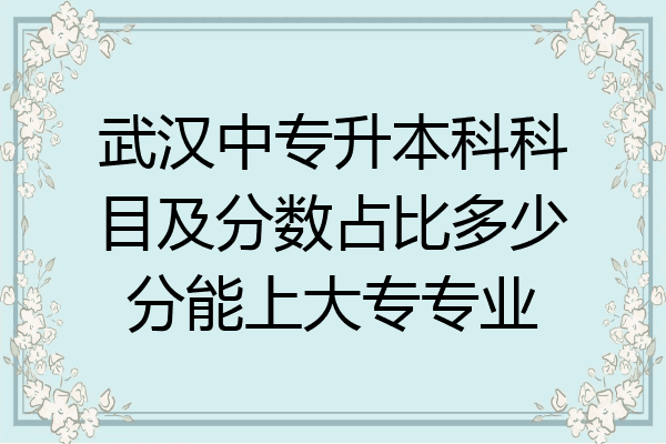 武汉中专升本科科目及分数占比多少分能上大专专业