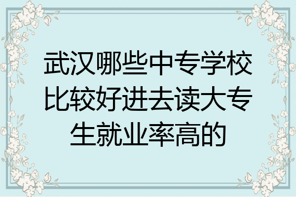 武汉哪些中专学校比较好进去读大专生就业率高的