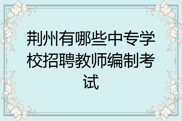 荆州有哪些中专学校招聘教师编制考试