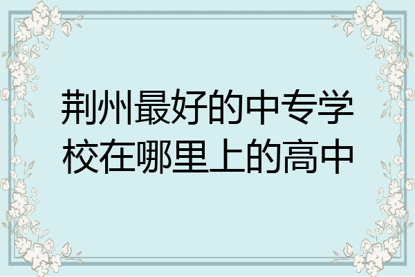荆州最好的中专学校在哪里上的高中