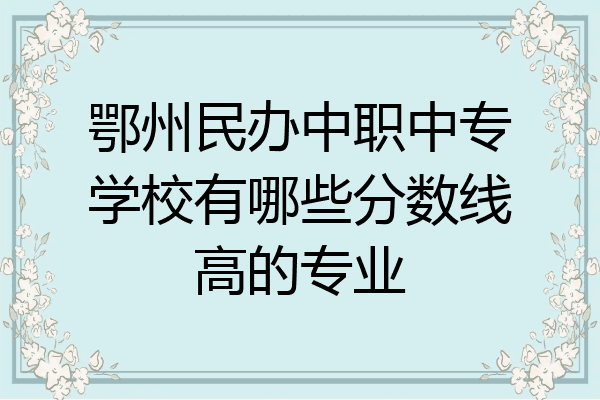 鄂州民办中职中专学校有哪些分数线高的专业