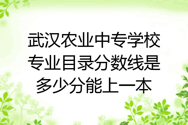 武汉农业中专学校专业目录分数线是多少分能上一本