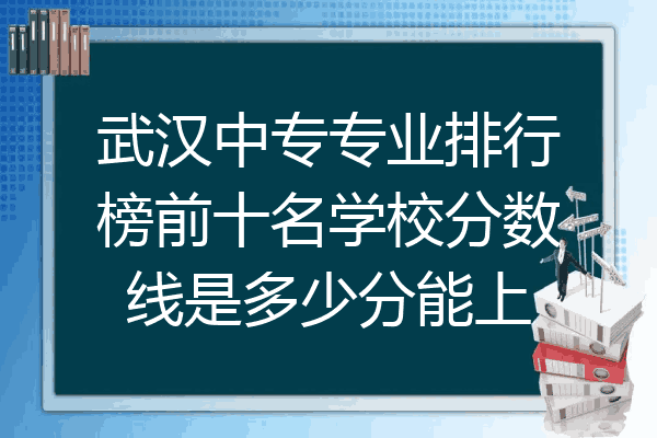 武汉中专专业排行榜前十名学校分数线是多少分能上