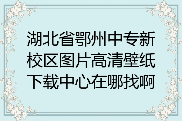 湖北省鄂州中专新校区图片高清壁纸下载中心在哪找啊