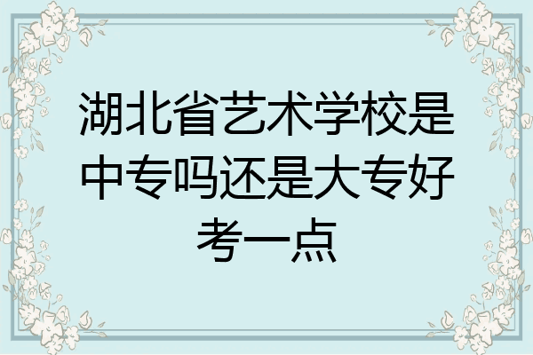 湖北省艺术学校是中专吗还是大专好考一点