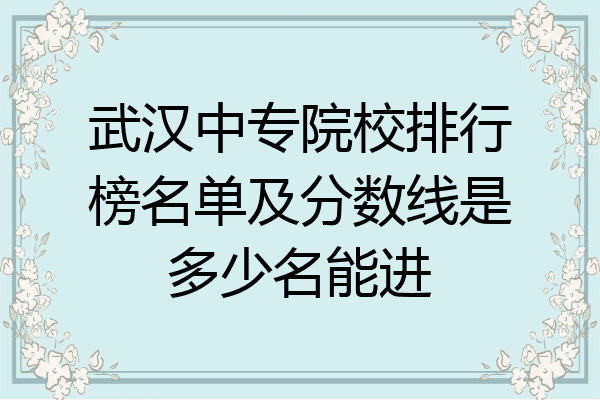 武汉中专院校排行榜名单及分数线是多少名能进