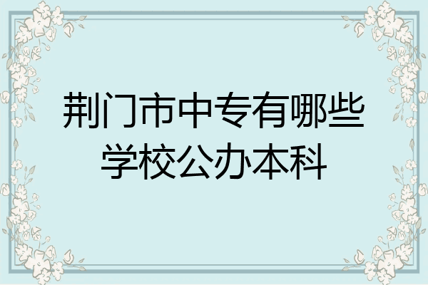 荆门市中专有哪些学校公办本科
